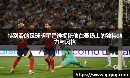 特别滑的足球明星是谁揭秘他在赛场上的独特魅力与风格