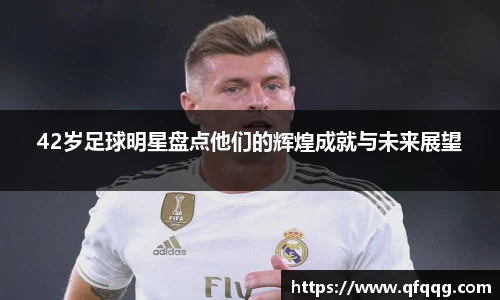 42岁足球明星盘点他们的辉煌成就与未来展望
