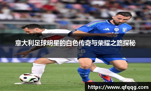 意大利足球明星的白色传奇与荣耀之路探秘